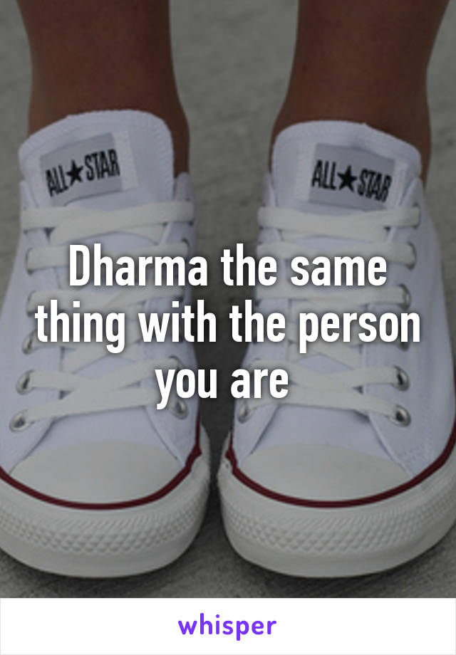 Dharma the same thing with the person you are 