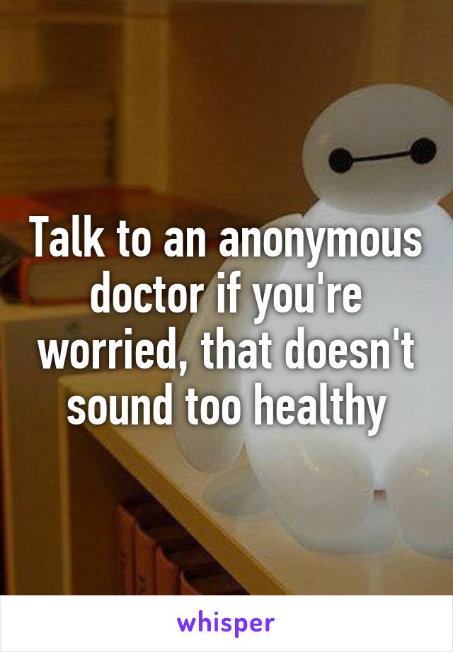 Talk to an anonymous doctor if you're worried, that doesn't sound too healthy