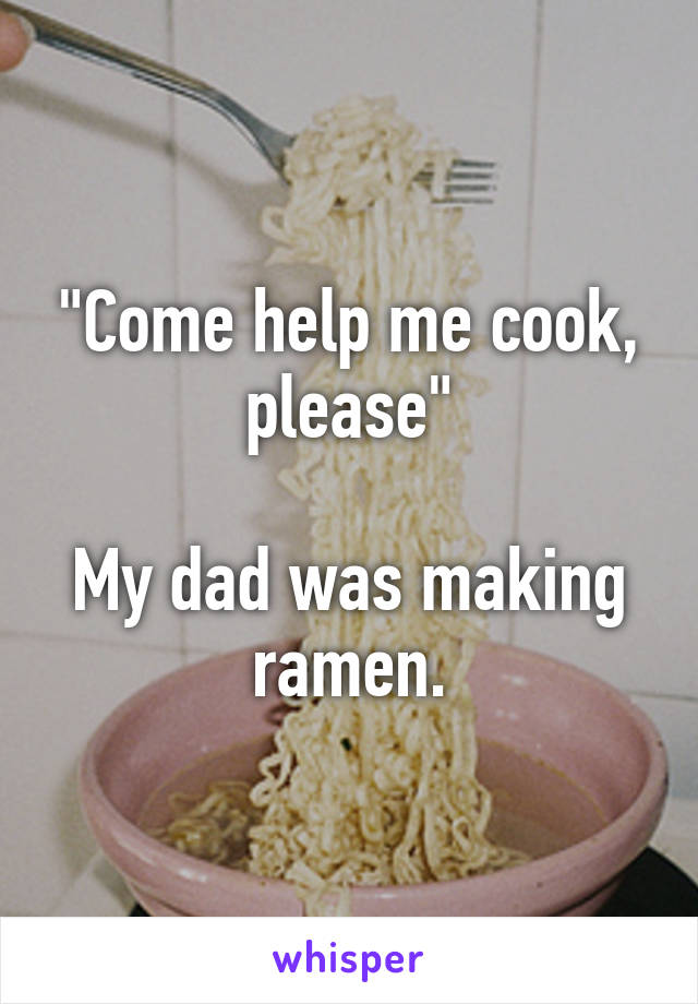 "Come help me cook, please"

My dad was making ramen.