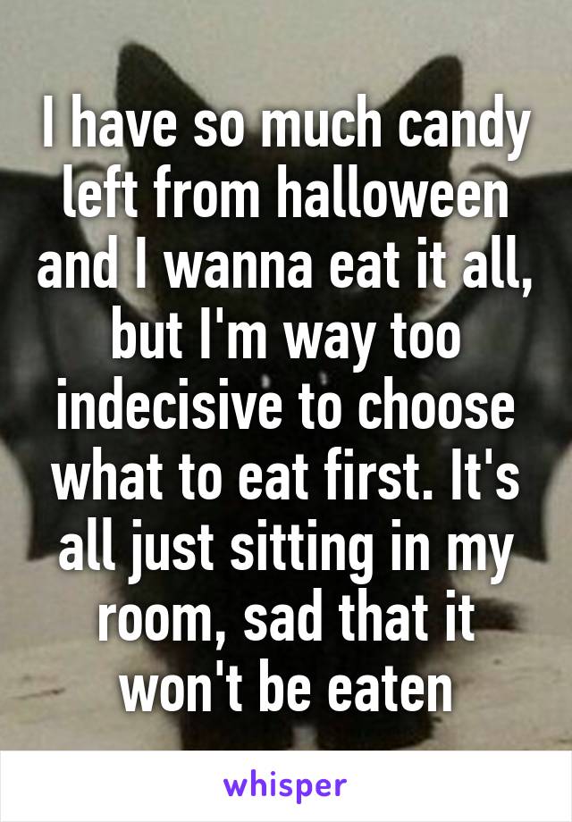 I have so much candy left from halloween and I wanna eat it all, but I'm way too indecisive to choose what to eat first. It's all just sitting in my room, sad that it won't be eaten