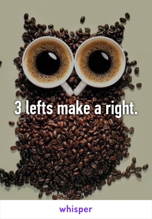 3 lefts make a right.