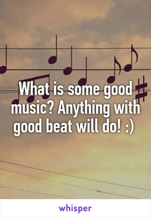 What is some good music? Anything with good beat will do! :) 