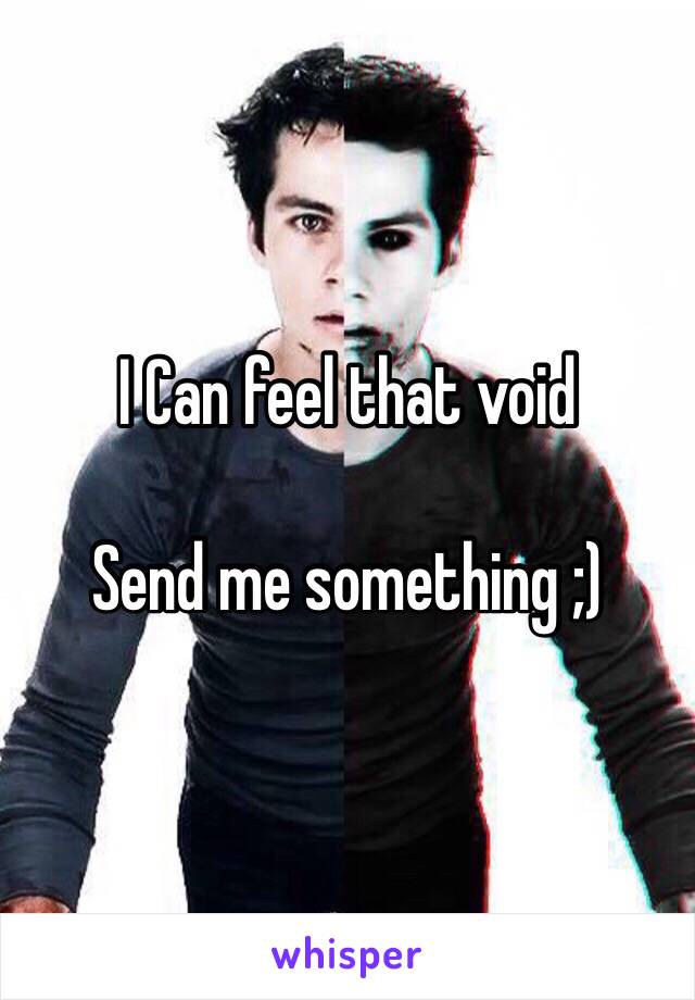 I Can feel that void

Send me something ;)