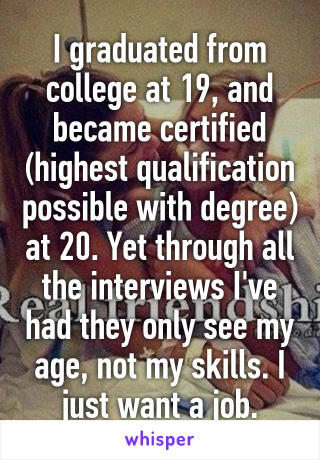 I graduated from college at 19, and became certified (highest qualification possible with degree) at 20. Yet through all the interviews I've had they only see my age, not my skills. I just want a job.