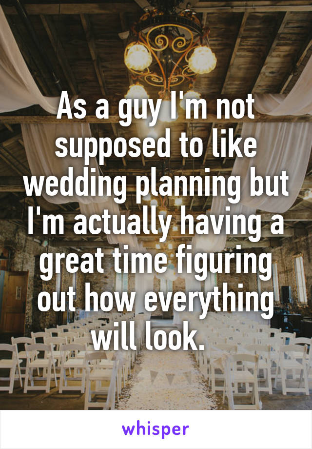 As a guy I'm not supposed to like wedding planning but I'm actually having a great time figuring out how everything will look.  