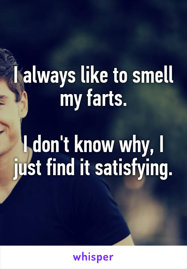 I always like to smell my farts.

I don't know why, I just find it satisfying. 