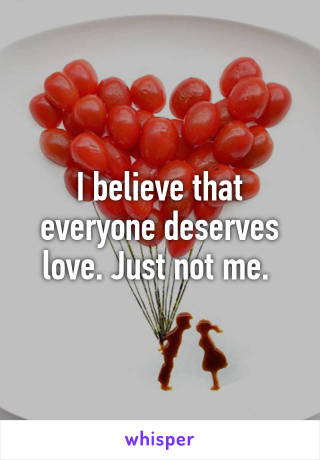 I believe that everyone deserves love. Just not me. 