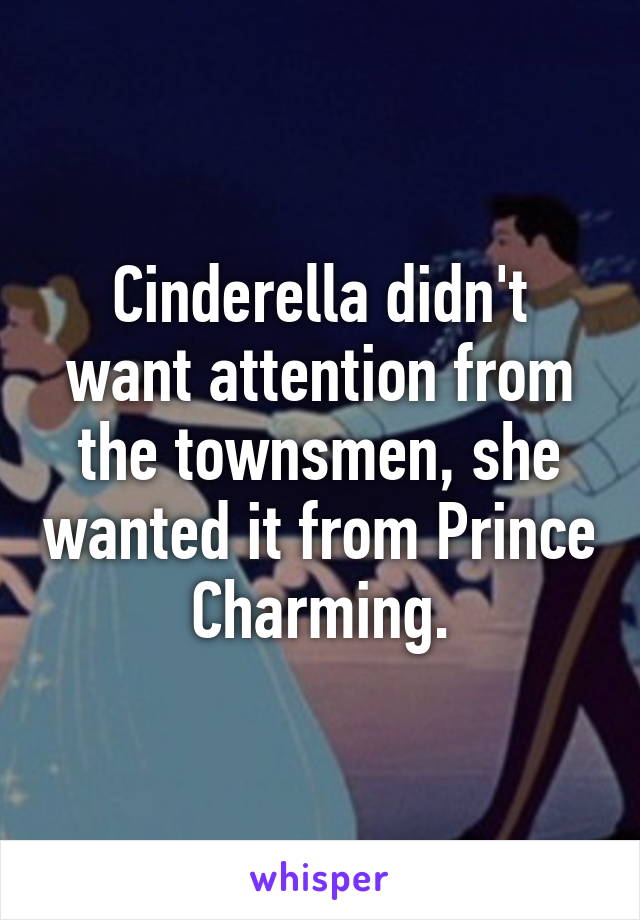 Cinderella didn't want attention from the townsmen, she wanted it from Prince Charming.