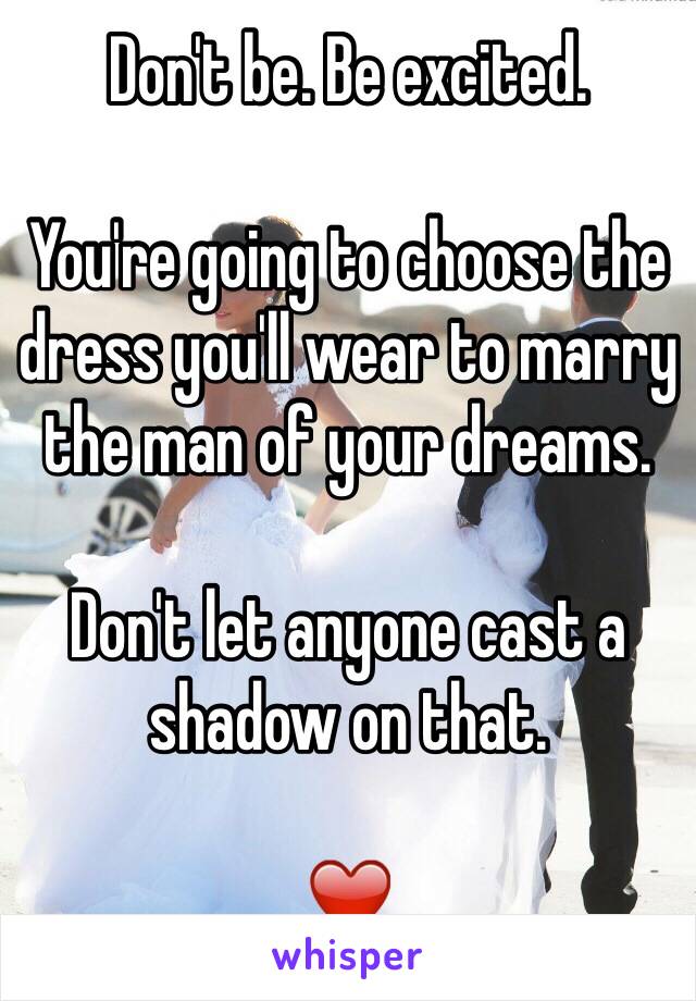 Don't be. Be excited. 

You're going to choose the dress you'll wear to marry the man of your dreams. 

Don't let anyone cast a shadow on that. 

❤️