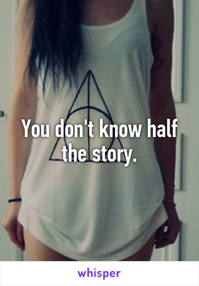 You don't know half the story.