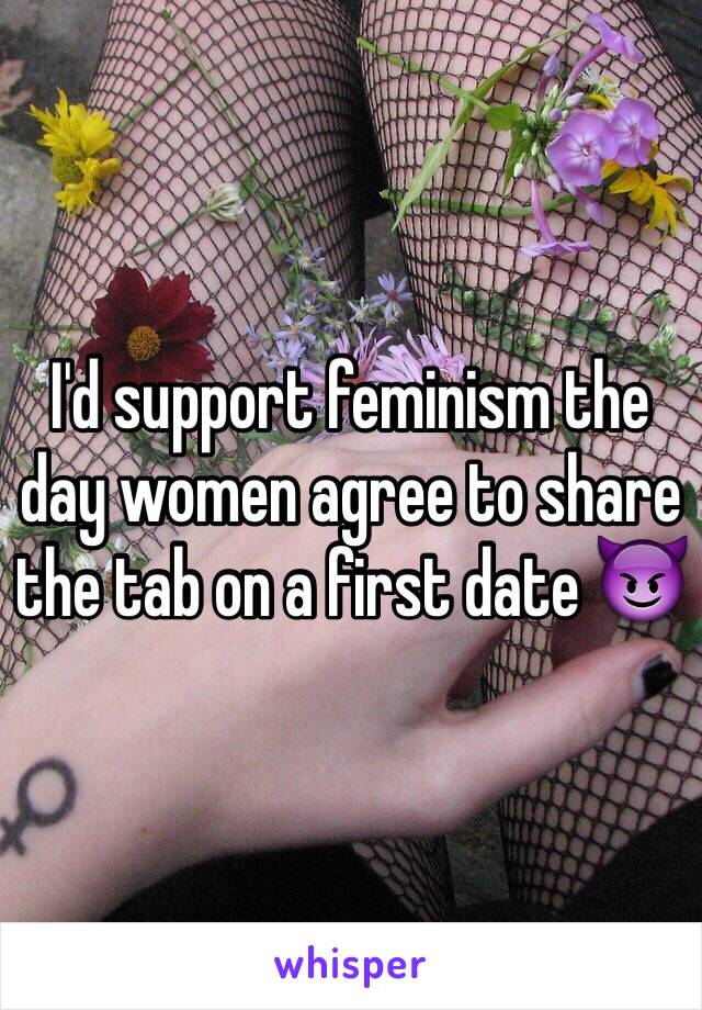 I'd support feminism the day women agree to share the tab on a first date 😈