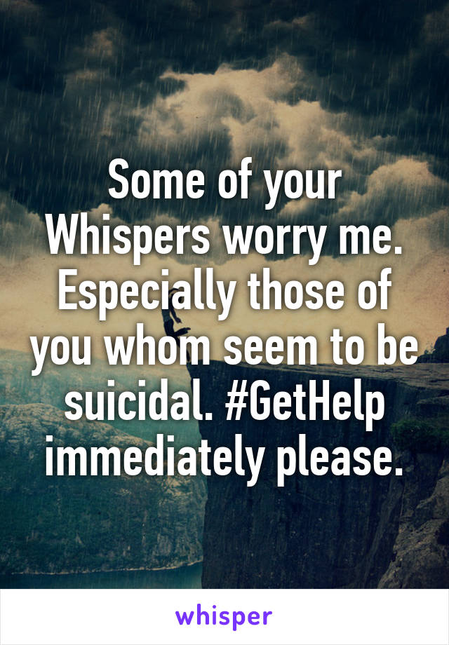 Some of your Whispers worry me. Especially those of you whom seem to be suicidal. #GetHelp immediately please.