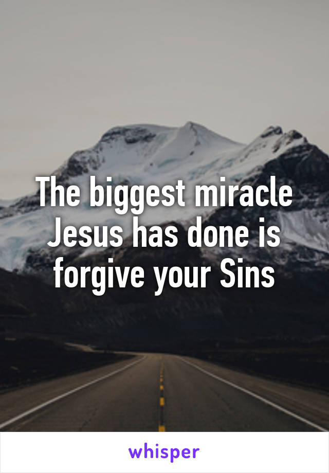 The biggest miracle Jesus has done is forgive your Sins