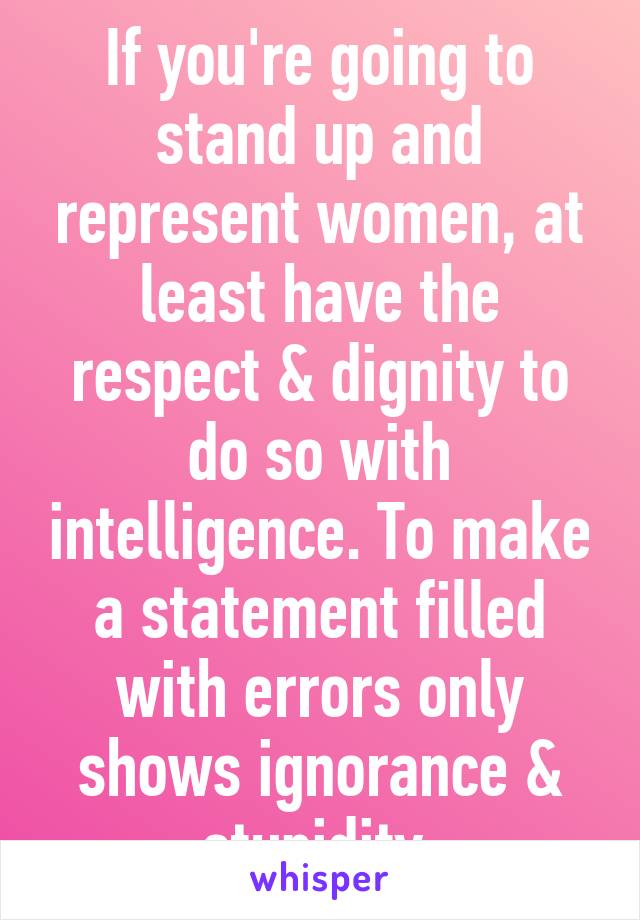 If you're going to stand up and represent women, at least have the respect & dignity to do so with intelligence. To make a statement filled with errors only shows ignorance & stupidity.