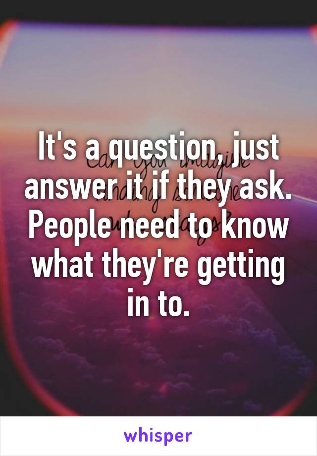 It's a question, just answer it if they ask. People need to know what they're getting in to.