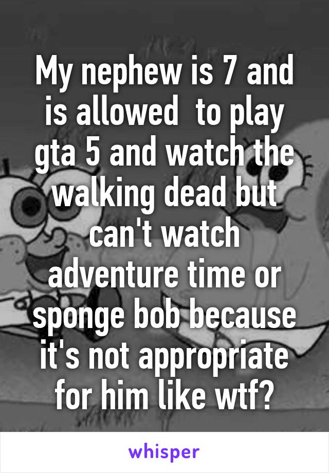 My nephew is 7 and is allowed  to play gta 5 and watch the walking dead but can't watch adventure time or sponge bob because it's not appropriate for him like wtf?