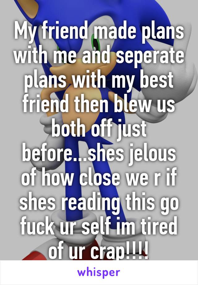 My friend made plans with me and seperate plans with my best friend then blew us both off just before...shes jelous of how close we r if shes reading this go fuck ur self im tired of ur crap!!!!