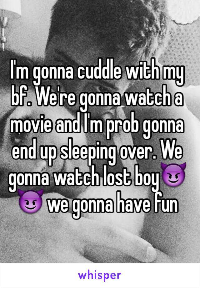 I'm gonna cuddle with my bf. We're gonna watch a movie and I'm prob gonna end up sleeping over. We gonna watch lost boy😈😈 we gonna have fun