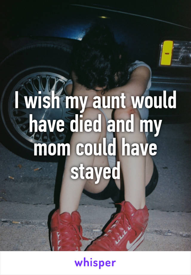 I wish my aunt would have died and my mom could have stayed