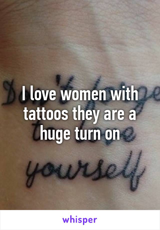 I love women with tattoos they are a huge turn on