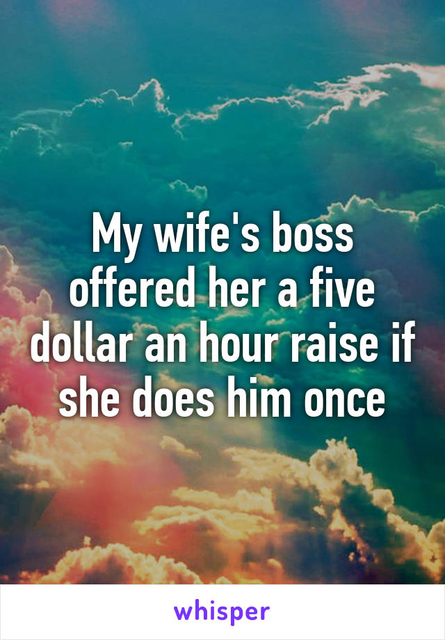 My wife's boss offered her a five dollar an hour raise if she does him once