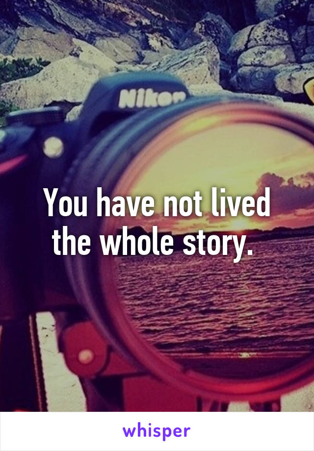 You have not lived the whole story. 