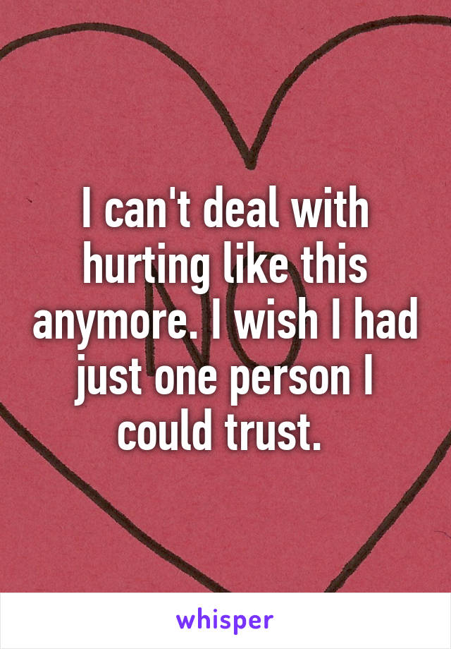 I can't deal with hurting like this anymore. I wish I had just one person I could trust. 