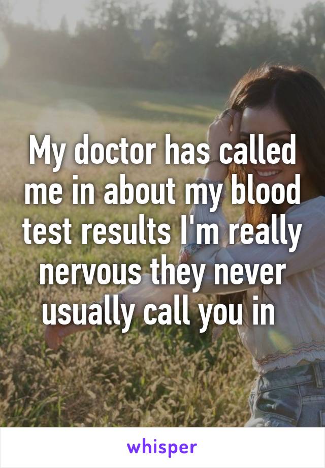 My doctor has called me in about my blood test results I'm really nervous they never usually call you in 