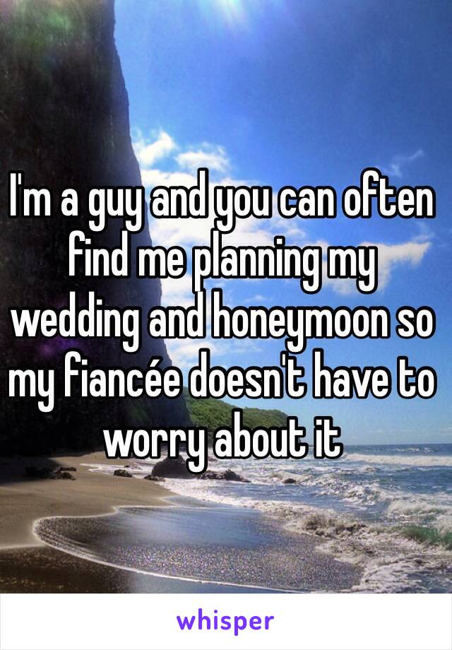 I'm a guy and you can often find me planning my wedding and honeymoon so my fiancée doesn't have to worry about it 