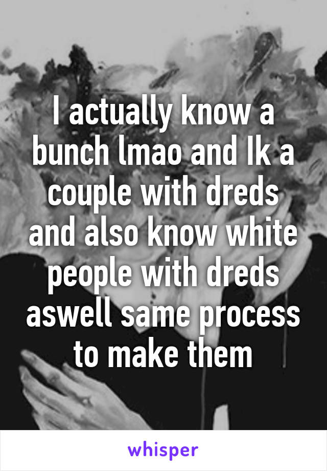 I actually know a bunch lmao and Ik a couple with dreds and also know white people with dreds aswell same process to make them