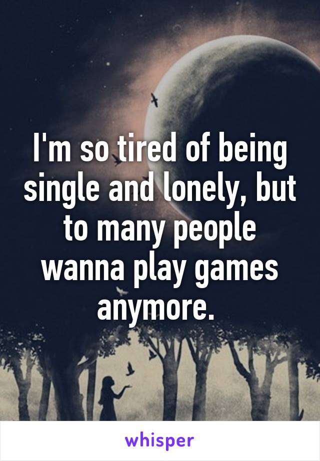 I'm so tired of being single and lonely, but to many people wanna play games anymore. 