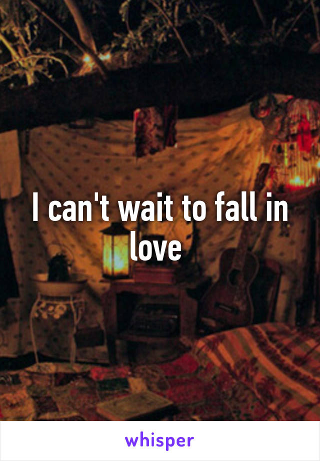 I can't wait to fall in love 