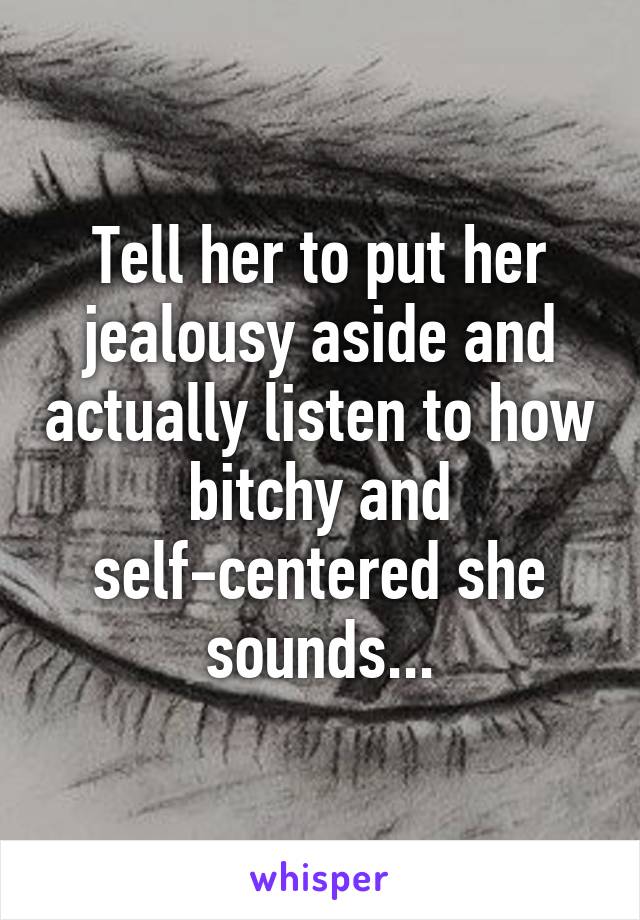 Tell her to put her jealousy aside and actually listen to how bitchy and self-centered she sounds...