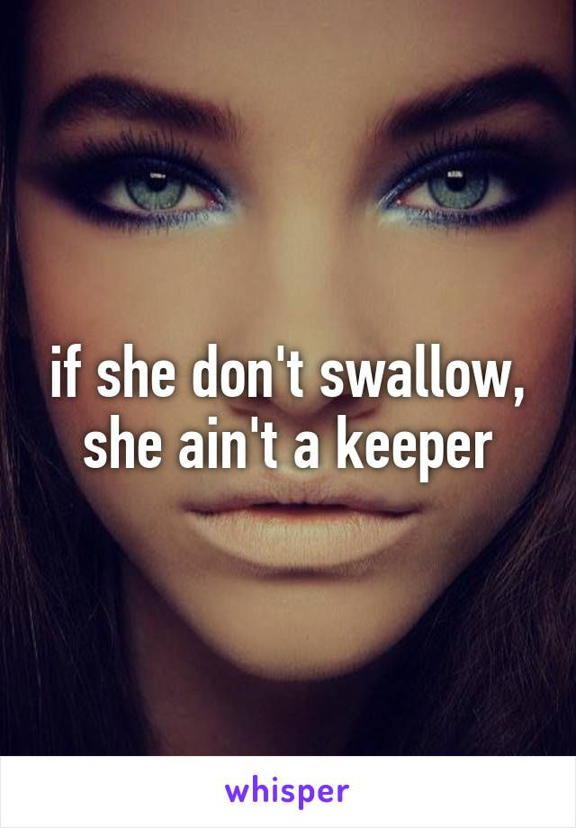 if she don't swallow, she ain't a keeper