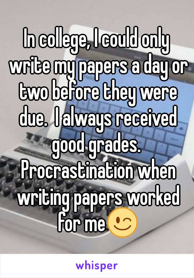 In college, I could only write my papers a day or two before they were due.  I always received good grades.  Procrastination when writing papers worked for me😉