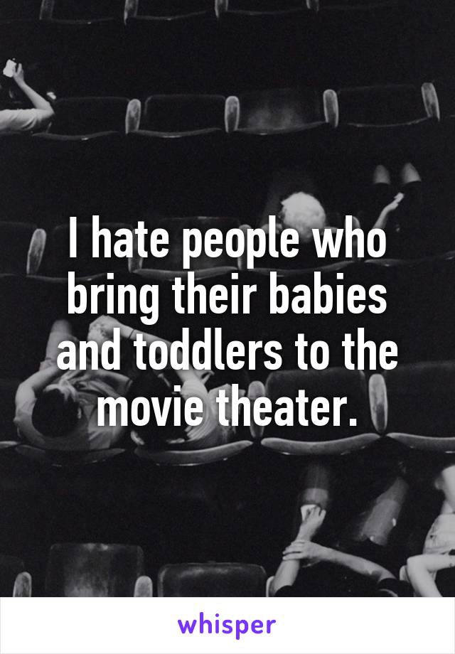 I hate people who bring their babies and toddlers to the movie theater.