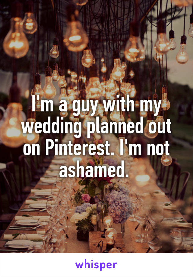 I'm a guy with my wedding planned out on Pinterest. I'm not ashamed. 