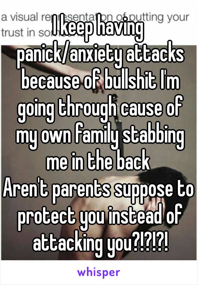 I keep having panick/anxiety attacks because of bullshit I'm going through cause of my own family stabbing me in the back 
Aren't parents suppose to protect you instead of attacking you?!?!?!