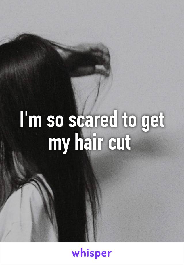 I'm so scared to get my hair cut 