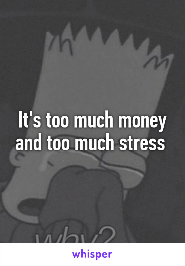 It's too much money and too much stress 