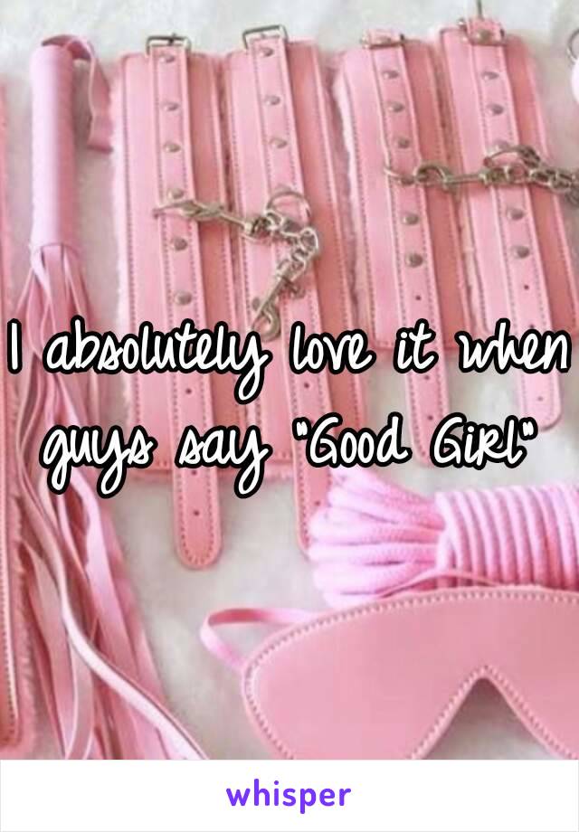 I absolutely love it when guys say "Good Girl" 