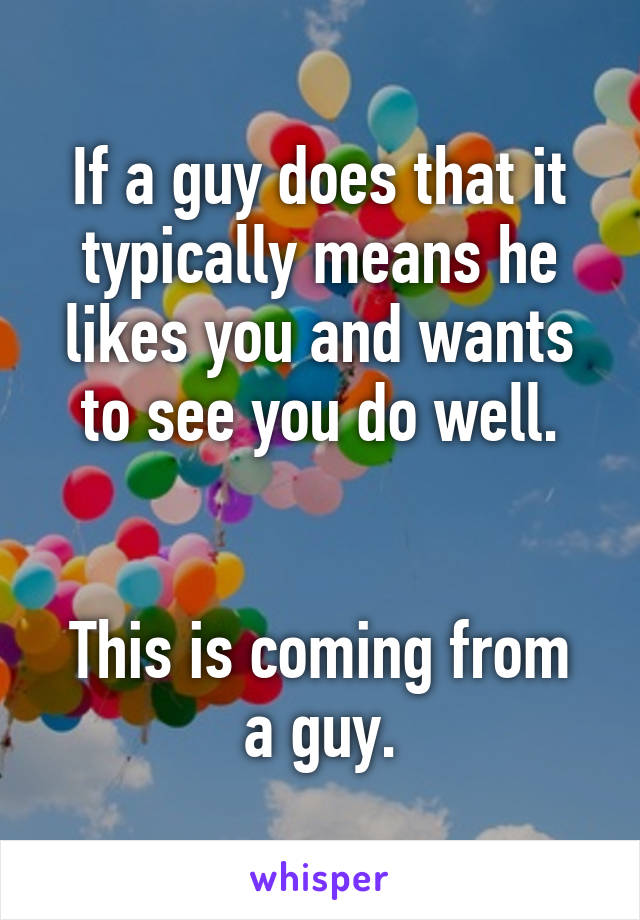 If a guy does that it typically means he likes you and wants to see you do well.


This is coming from a guy.