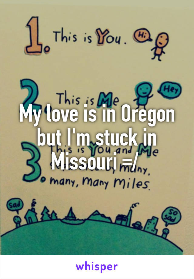 My love is in Oregon but I'm stuck in Missouri =/ 