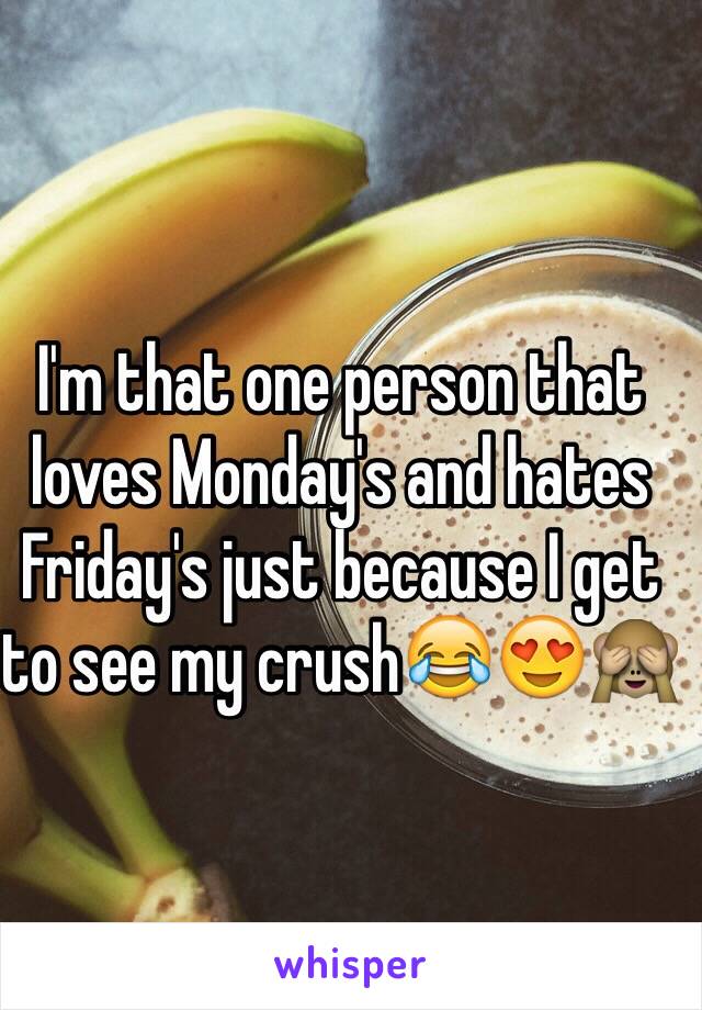 I'm that one person that loves Monday's and hates Friday's just because I get to see my crush😂😍🙈