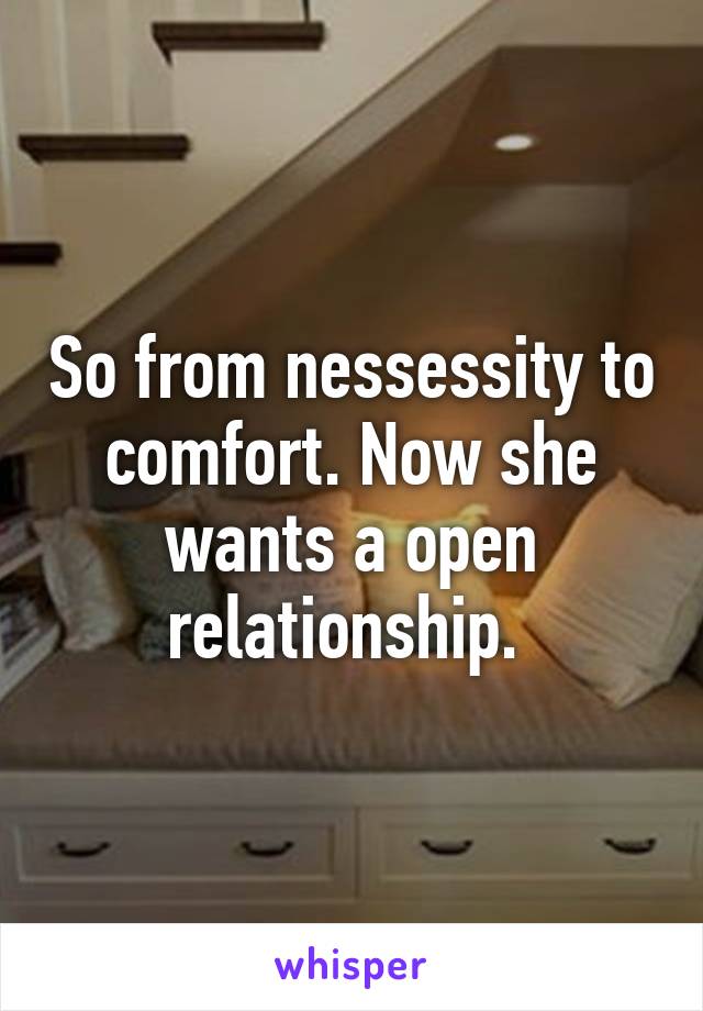 So from nessessity to comfort. Now she wants a open relationship. 