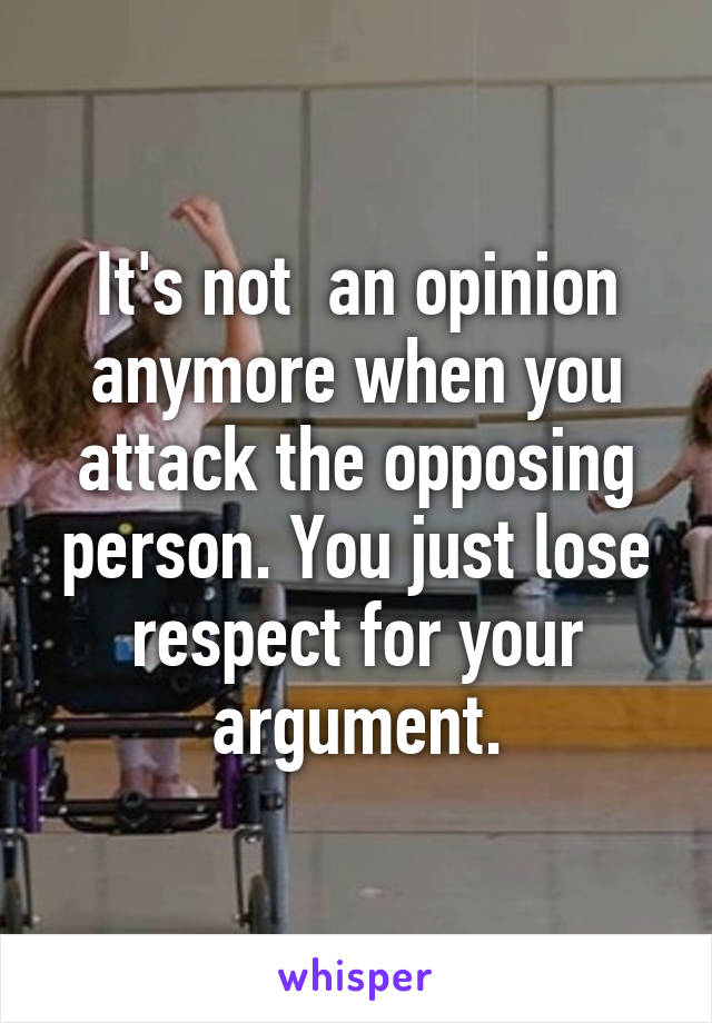 It's not  an opinion anymore when you attack the opposing person. You just lose respect for your argument.