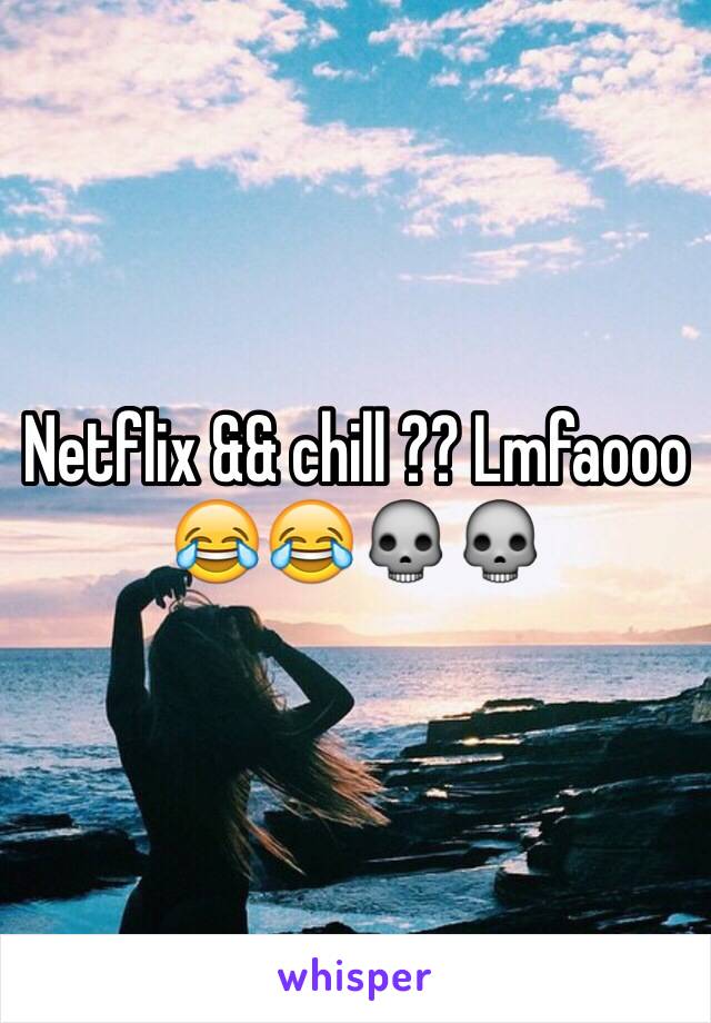 Netflix && chill ?? Lmfaooo 😂😂💀💀