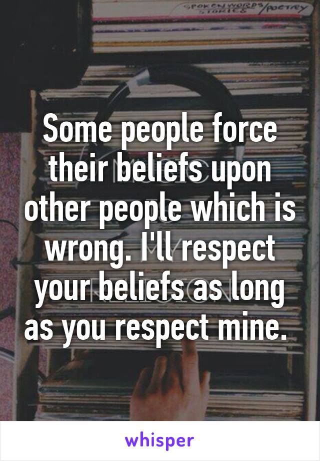 Some people force their beliefs upon other people which is wrong. I'll respect your beliefs as long as you respect mine. 