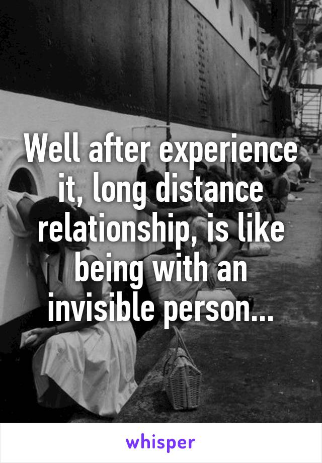 Well after experience it, long distance relationship, is like being with an invisible person...