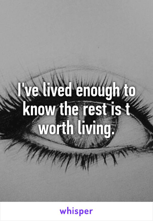 I've lived enough to know the rest is t worth living.